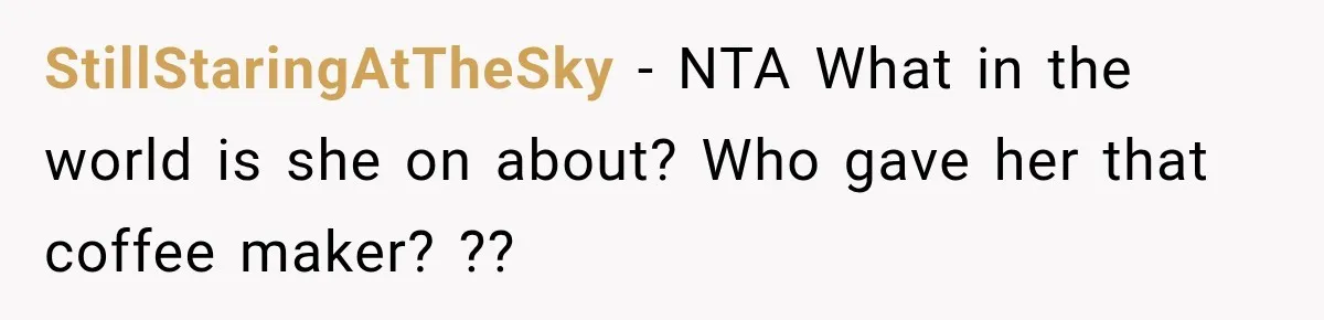 StillStaringAtTheSky − NTA What in the world is she on about? Who gave her that coffee maker? ??