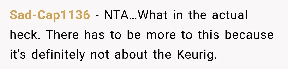 Sad-Cap1136 − NTA…What in the actual heck. There has to be more to this because it’s definitely not about the Keurig.