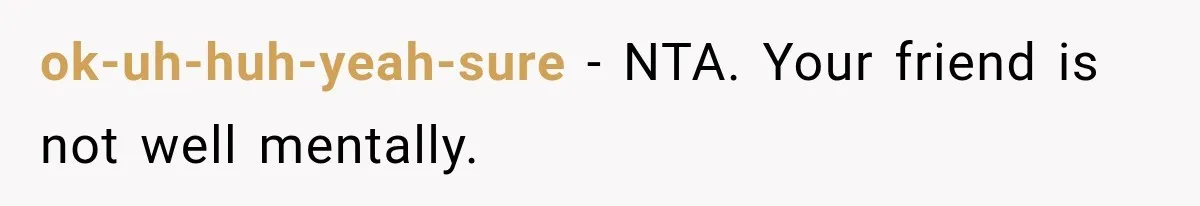 ok-uh-huh-yeah-sure − NTA. Your friend is not well mentally.