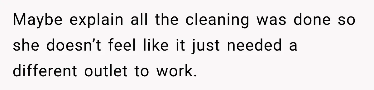 Maybe explain all the cleaning was done so she doesn’t feel like it just needed a different outlet to work.