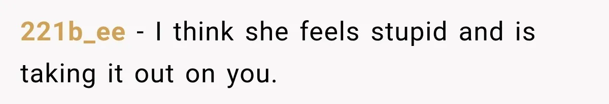 221b_ee − I think she feels stupid and is taking it out on you.