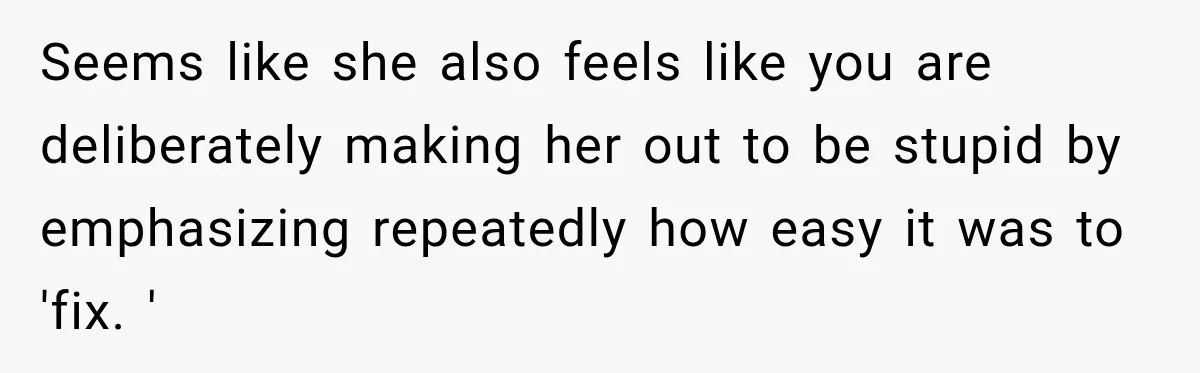 Seems like she also feels like you are deliberately making her out to be stupid by emphasizing repeatedly how easy it was to 'fix. '