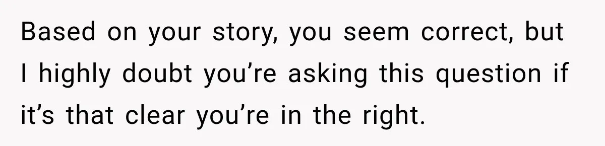 Based on your story, you seem correct, but I highly doubt you’re asking this question if it’s that clear you’re in the right.
