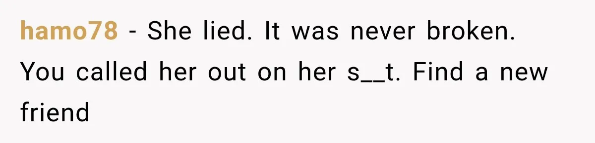 hamo78 − She lied. It was never broken. You called her out on her s__t. Find a new friend