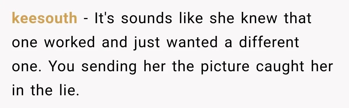 keesouth − It's sounds like she knew that one worked and just wanted a different one. You sending her the picture caught her in the lie.
