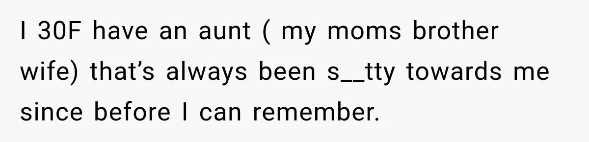 I 30F have an aunt ( my moms brother wife) that’s always been s__tty towards me since before I can remember.