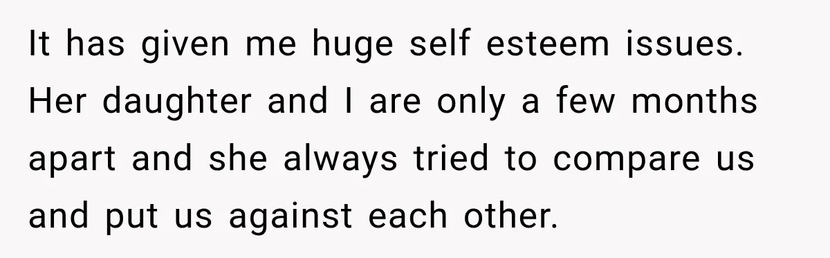 It has given me huge self esteem issues. Her daughter and I are only a few months apart and she always tried to compare us and put us against each...