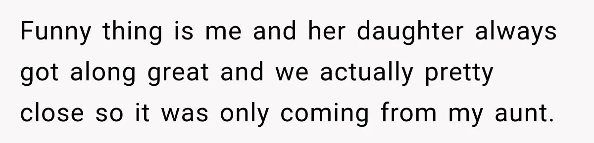 Funny thing is me and her daughter always got along great and we actually pretty close so it was only coming from my aunt.