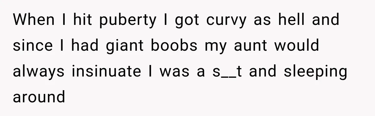 When I hit puberty I got curvy as hell and since I had giant boobs my aunt would always insinuate I was a s__t and sleeping around