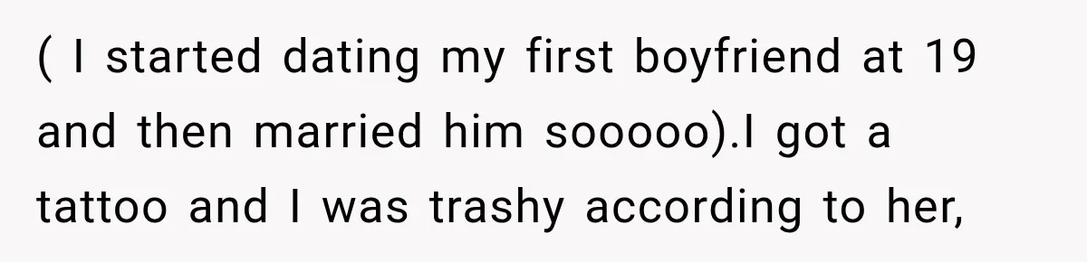 ( I started dating my first boyfriend at 19 and then married him sooooo).I got a tattoo and I was trashy according to her,