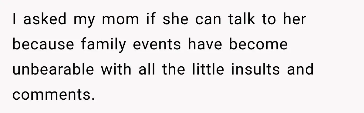 I asked my mom if she can talk to her because family events have become unbearable with all the little insults and comments.