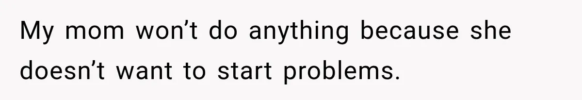 My mom won’t do anything because she doesn’t want to start problems.