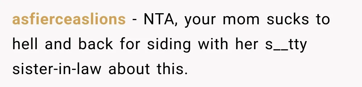 asfierceaslions − NTA, your mom sucks to hell and back for siding with her s__tty sister-in-law about this.