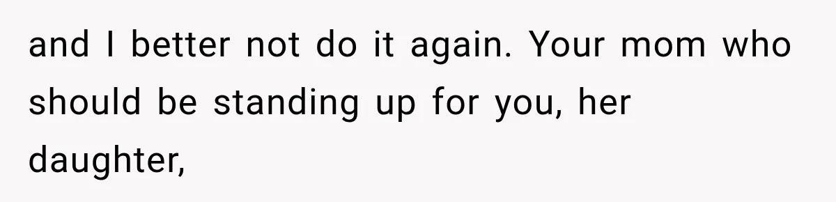 and I better not do it again. Your mom who should be standing up for you, her daughter,