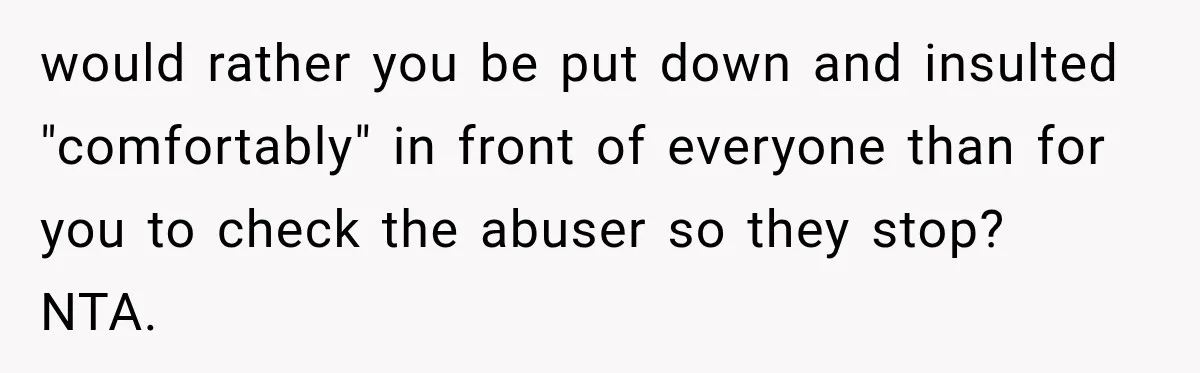 would rather you be put down and insulted "comfortably" in front of everyone than for you to check the abuser so they stop?   NTA.