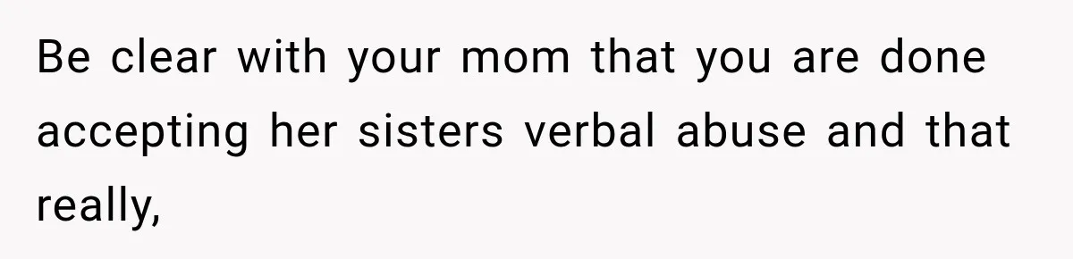 Be clear with your mom that you are done accepting her sisters verbal abuse and that really,