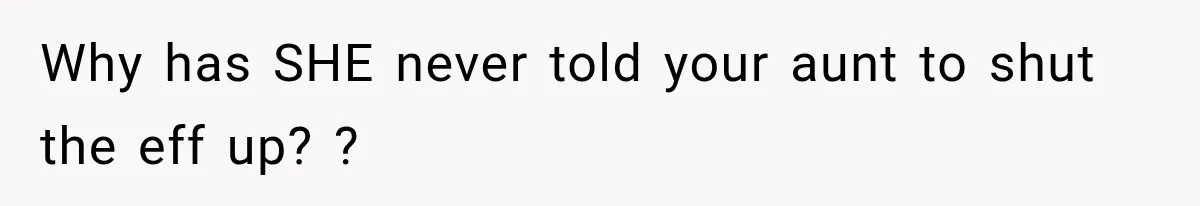 Why has SHE never told your aunt to shut the eff up? ?