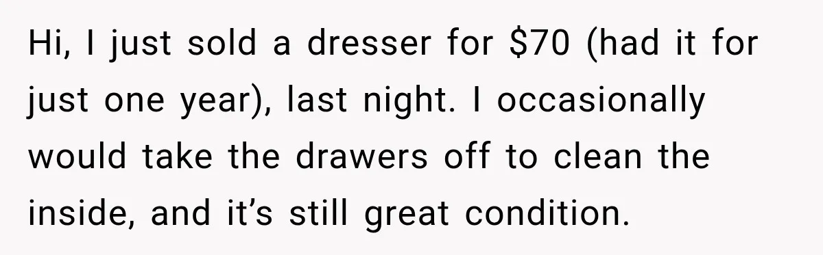 Hi, I just sold a dresser for $70 (had it for just one year), last night. I occasionally would take the drawers off to clean the inside, and it’s still...