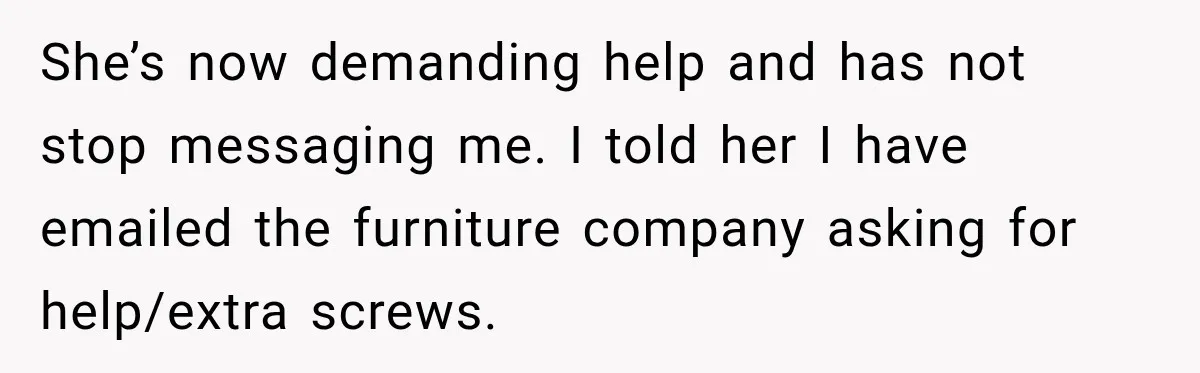 She’s now demanding help and has not stop messaging me. I told her I have emailed the furniture company asking for help/extra screws.