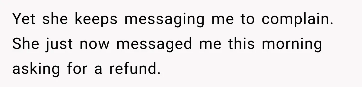Yet she keeps messaging me to complain. She just now messaged me this morning asking for a refund.