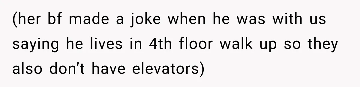 (her bf made a joke when he was with us saying he lives in 4th floor walk up so they also don’t have elevators)