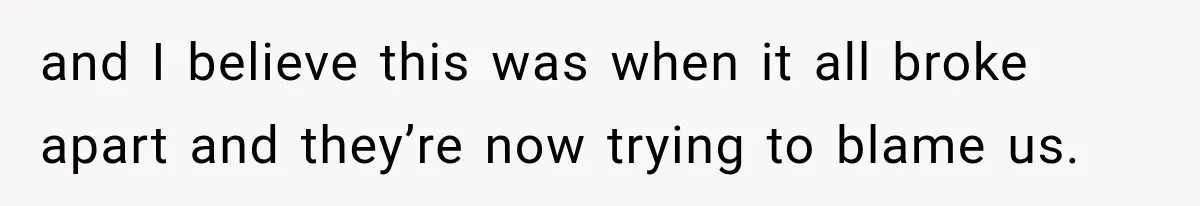 and I believe this was when it all broke apart and they’re now trying to blame us.