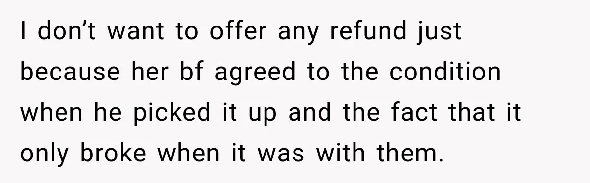 I don’t want to offer any refund just because her bf agreed to the condition when he picked it up and the fact that it only broke when it was...