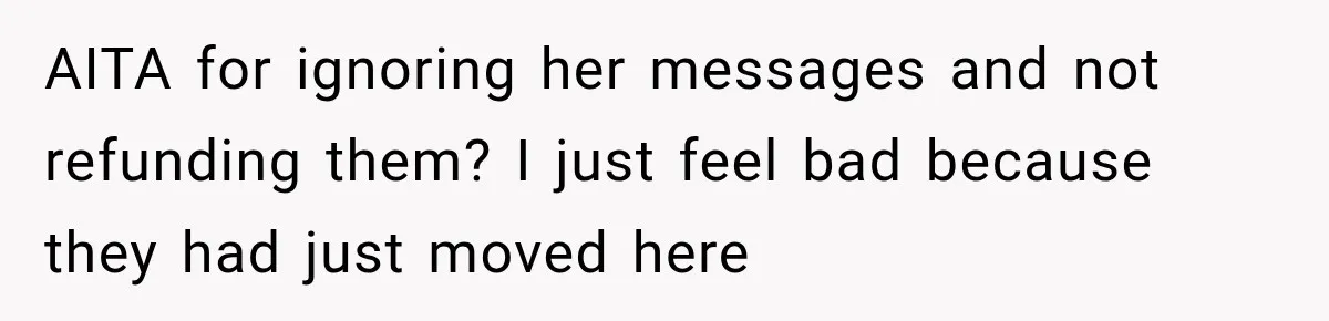 AITA for ignoring her messages and not refunding them? I just feel bad because they had just moved here