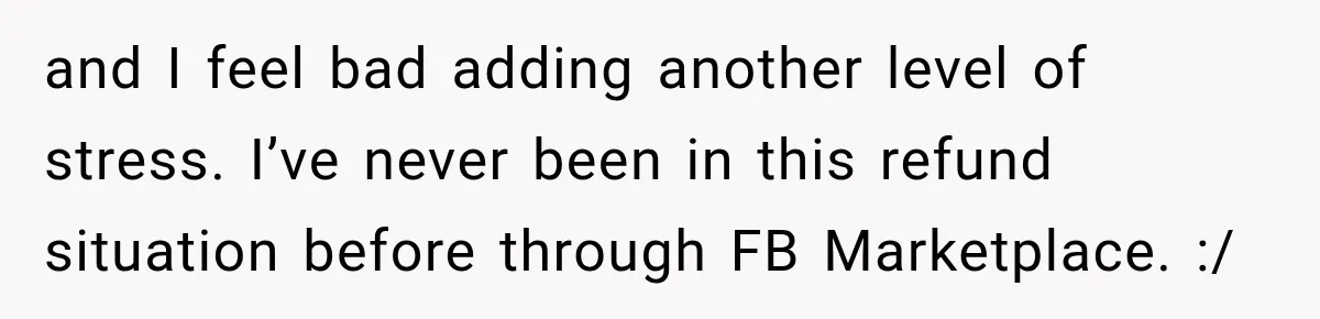 and I feel bad adding another level of stress. I’ve never been in this refund situation before through FB Marketplace. :/