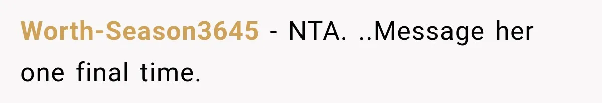 Worth-Season3645 − NTA. ..Message her one final time.