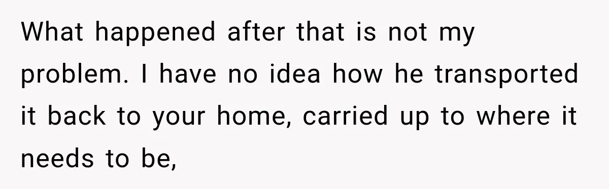 What happened after that is not my problem. I have no idea how he transported it back to your home, carried up to where it needs to be,