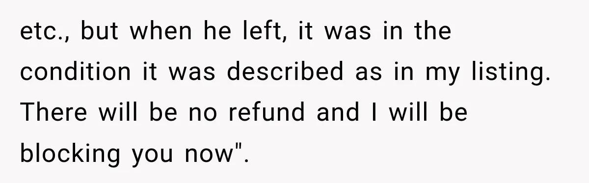 etc., but when he left, it was in the condition it was described as in my listing. There will be no refund and I will be blocking you now".