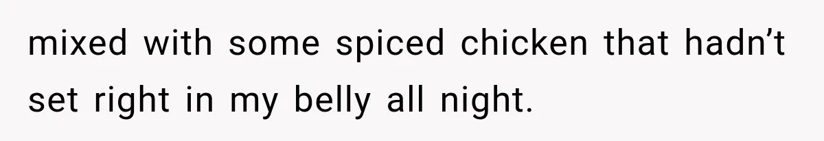 mixed with some spiced chicken that hadn’t set right in my belly all night.