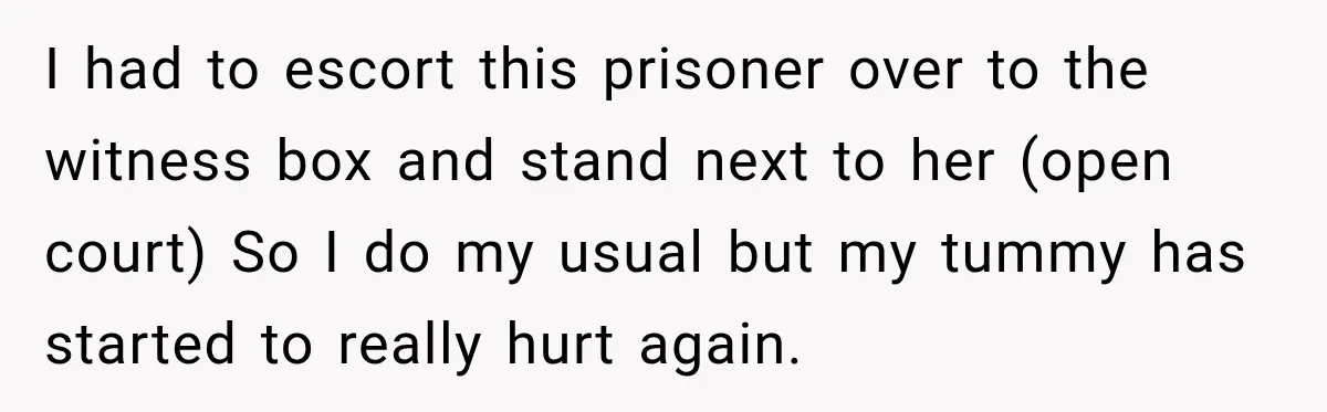 I had to escort this prisoner over to the witness box and stand next to her (open court) So I do my usual but my tummy has started to really...