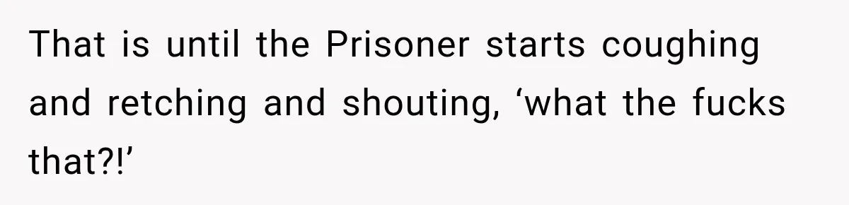 That is until the Prisoner starts coughing and retching and shouting, ‘what the fucks that?!’