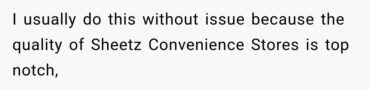 I usually do this without issue because the quality of Sheetz Convenience Stores is top notch,