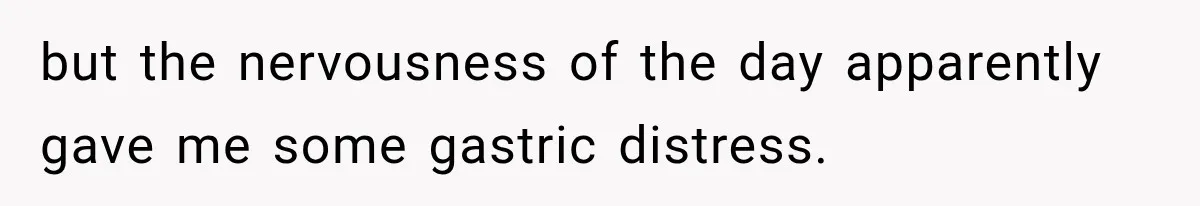 but the nervousness of the day apparently gave me some gastric distress.