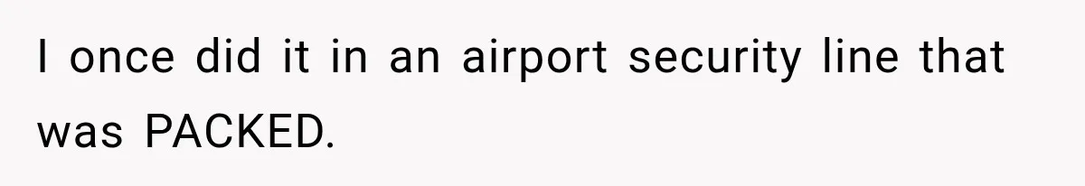 I once did it in an airport security line that was PACKED.