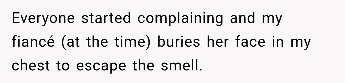 Everyone started complaining and my fiancé (at the time) buries her face in my chest to escape the smell.