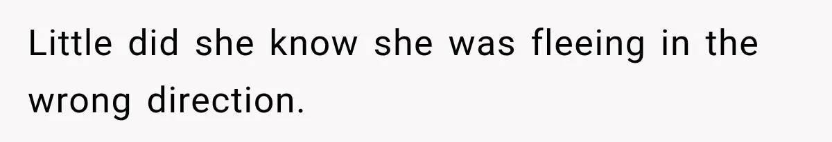 Little did she know she was fleeing in the wrong direction.