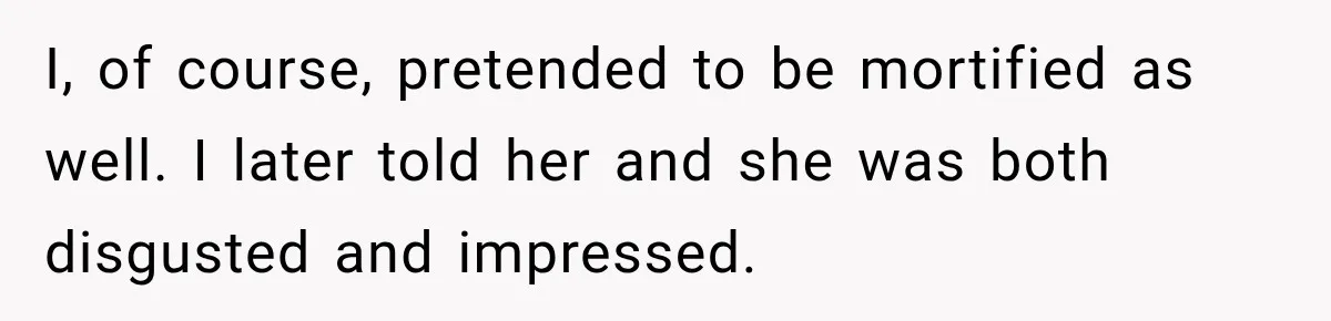 I, of course, pretended to be mortified as well. I later told her and she was both disgusted and impressed.
