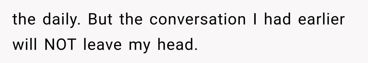 the daily. But the conversation I had earlier will NOT leave my head.