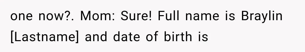 one now?. Mom: Sure! Full name is Braylin [Lastname] and date of birth is