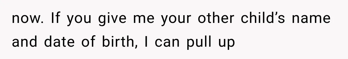 now. If you give me your other child’s name and date of birth, I can pull up