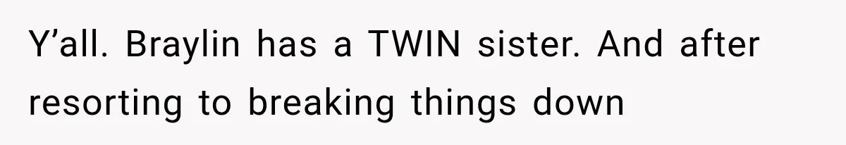 Y’all. Braylin has a TWIN sister. And after resorting to breaking things down