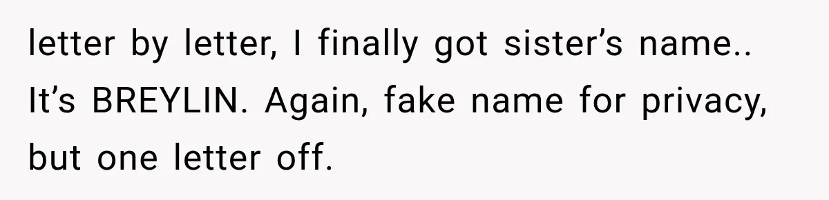 letter by letter, I finally got sister’s name.. It’s BREYLIN. Again, fake name for privacy, but one letter off.