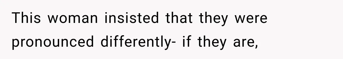This woman insisted that they were pronounced differently- if they are,