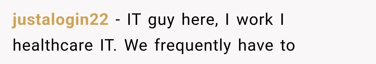 justalogin22 − IT guy here, I work I healthcare IT. We frequently have to