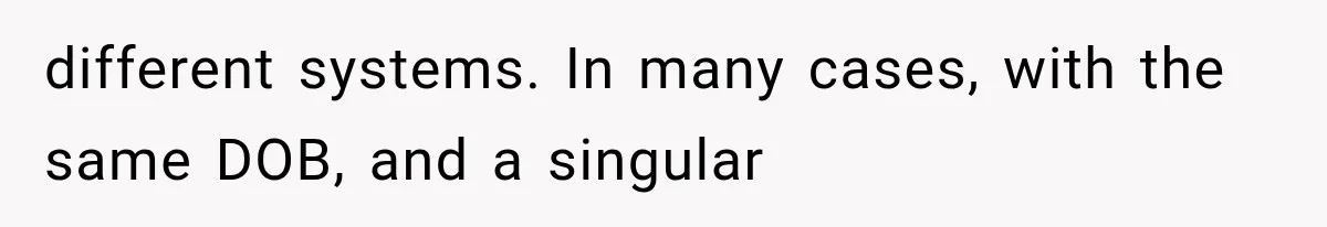 different systems. In many cases, with the same DOB, and a singular