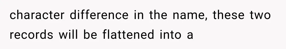 character difference in the name, these two records will be flattened into a